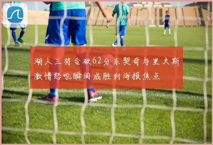 湖人三将合砍62分东契奇与里夫斯激情怒吼瞬间成胜利海报焦点