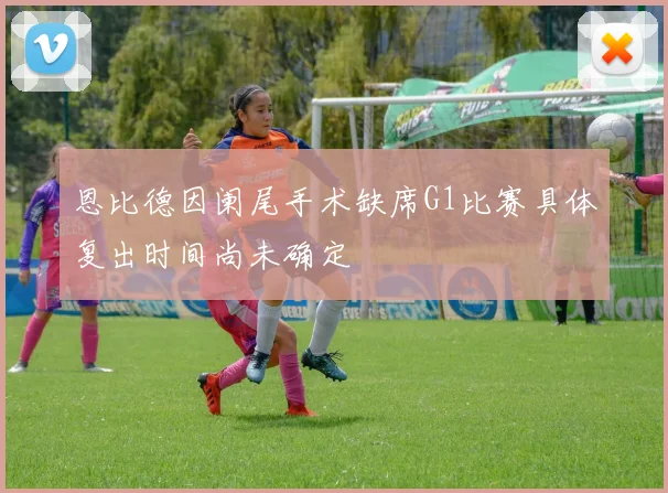 恩比德因阑尾手术缺席G1比赛具体复出时间尚未确定