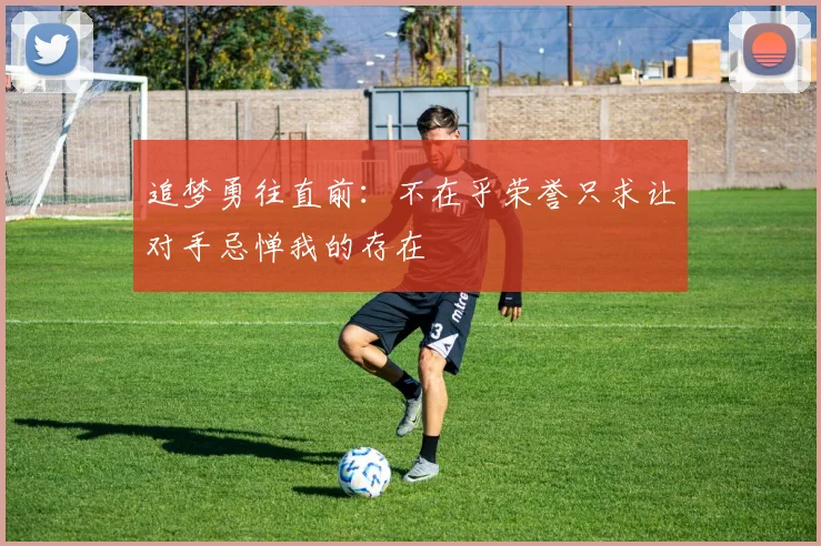 追梦勇往直前：不在乎荣誉只求让对手忌惮我的存在