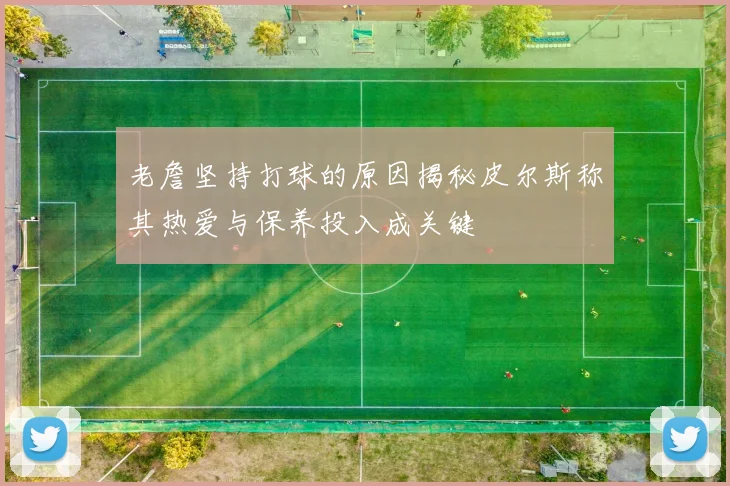 老詹坚持打球的原因揭秘皮尔斯称其热爱与保养投入成关键