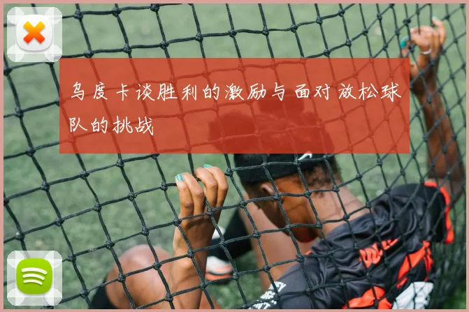 乌度卡谈胜利的激励与面对放松球队的挑战