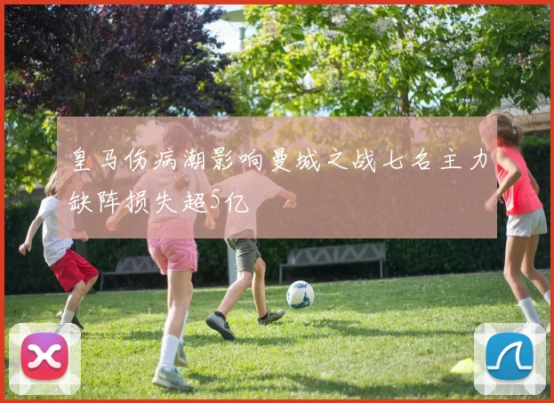 皇马伤病潮影响曼城之战七名主力缺阵损失超5亿
