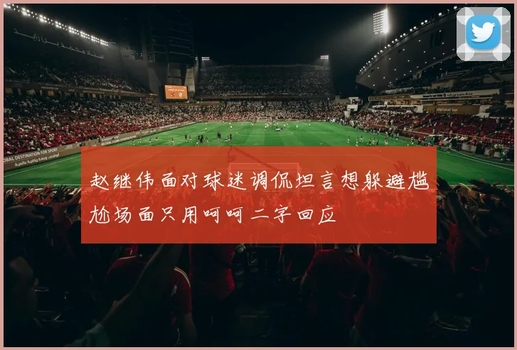 赵继伟面对球迷调侃坦言想躲避尴尬场面只用呵呵二字回应