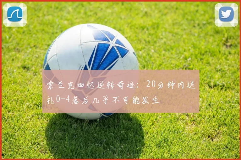 索兰克回忆逆转奇迹：20分钟内送礼0-4落后几乎不可能发生