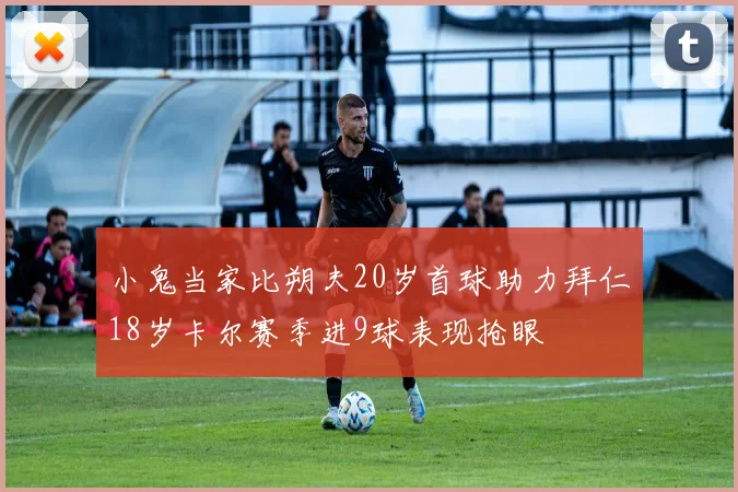 小鬼当家比朔夫20岁首球助力拜仁18岁卡尔赛季进9球表现抢眼