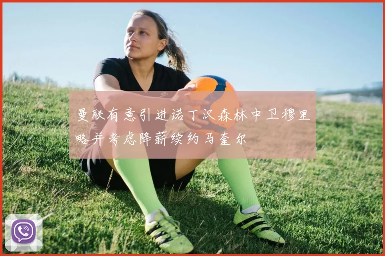 曼联有意引进诺丁汉森林中卫穆里略并考虑降薪续约马奎尔