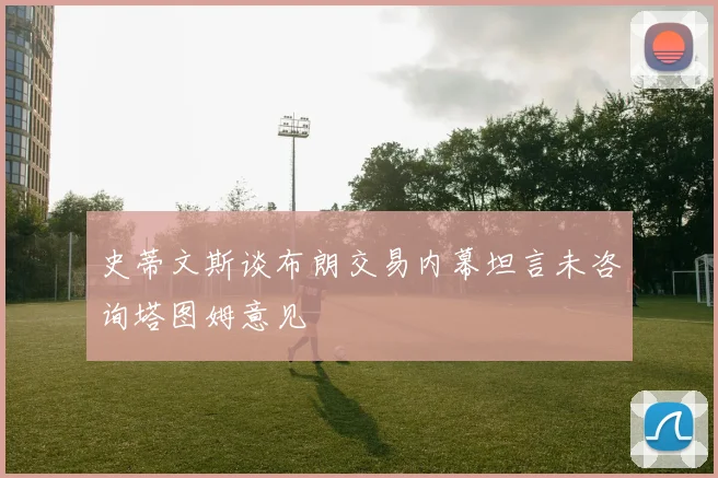 史蒂文斯谈布朗交易内幕坦言未咨询塔图姆意见