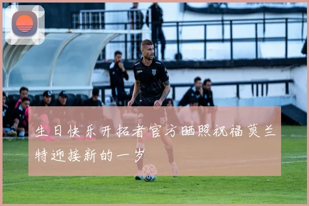 生日快乐开拓者官方晒照祝福莫兰特迎接新的一岁