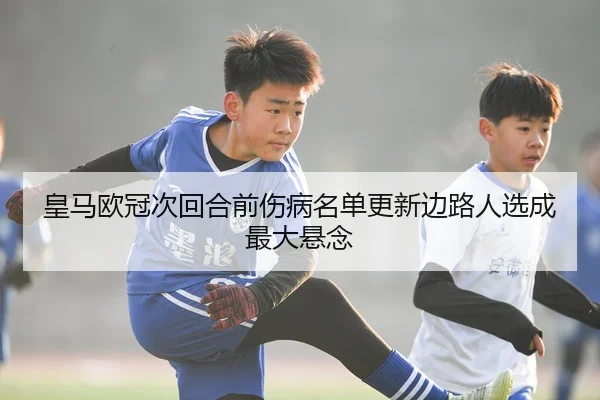 皇马欧冠次回合前伤病名单更新边路人选成最大悬念