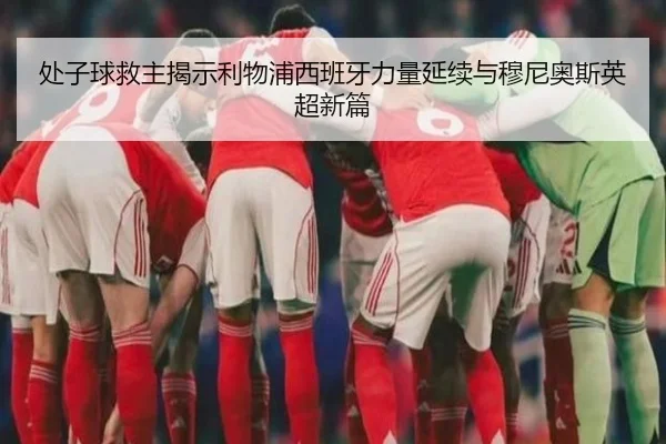 处子球救主揭示利物浦西班牙力量延续与穆尼奥斯英超新篇